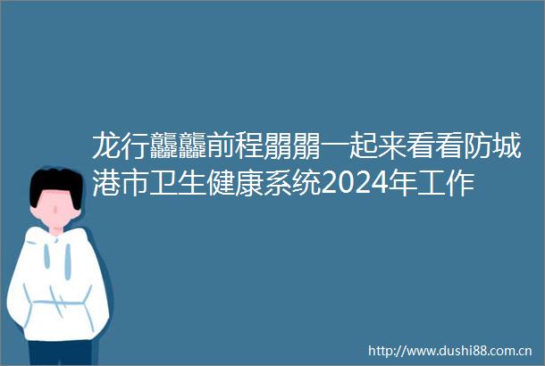 龙行龘龘前程朤朤一起来看看防城港市卫生健康系统2024年工作展望