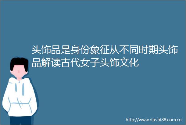 头饰品是身份象征从不同时期头饰品解读古代女子头饰文化