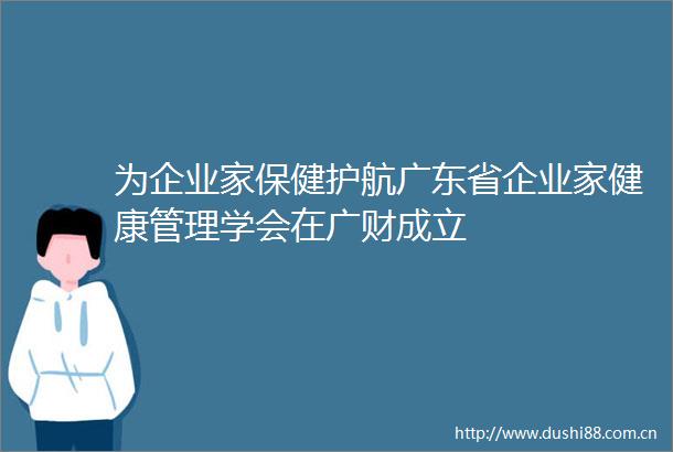 为企业家保健护航广东省企业家健康管理学会在广财成立