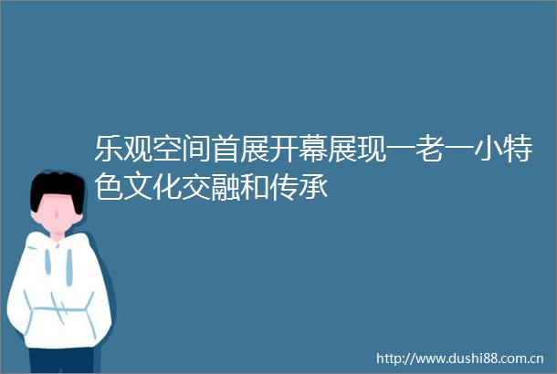 乐观空间首展开幕展现一老一小特色文化交融和传承
