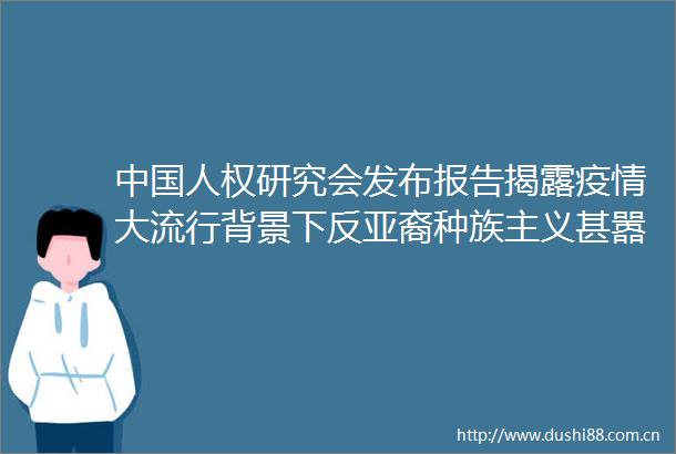 人权研究会发布报告疫情大流行背景下反亚裔种族主义甚嚣尘上原因