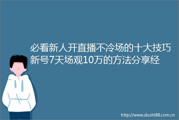 必看新人开直播不冷场的十大技巧新号7天场观10万的方法分享经验之谈