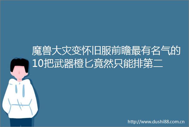 魔兽大灾变怀旧服前瞻最有名气的10把武器橙匕竟然只能排第二