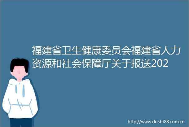 福建省卫生健康委员会福建省人力资源和社会保障厅关于报送2021年度全省卫生系列高级专业技术职务任职资格评审材料的通知