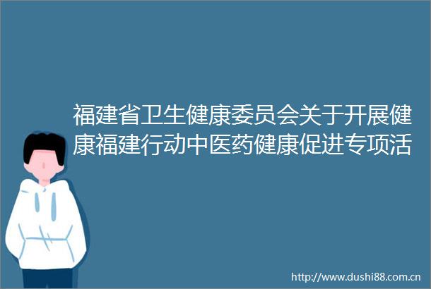 福建省卫生健康委员会关于开展健康福建行动中医药健康促进专项活动的通知