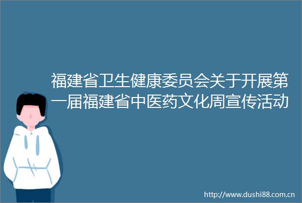 福建省卫生健康委员会关于开展第一届福建省中医药文化周宣传活动的通知