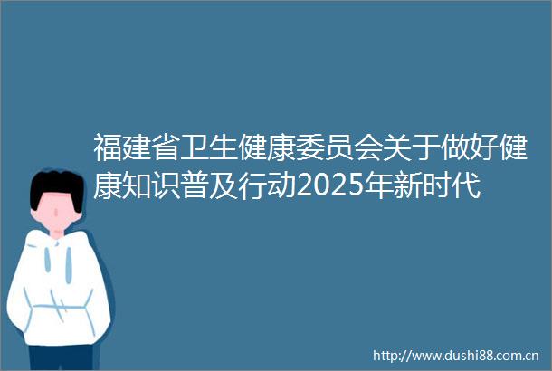 福建省卫生健康委员会关于做好健康知识普及行动2025年新时代健康科普作品征集活动有关工作的通知