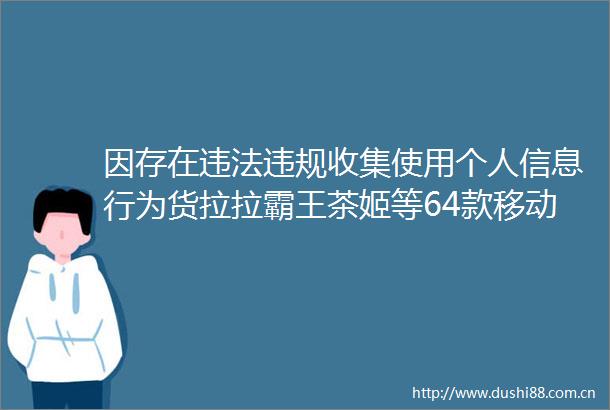 因存在收集使用个人信息行为货拉拉霸王茶姬等64款移动应用被通报