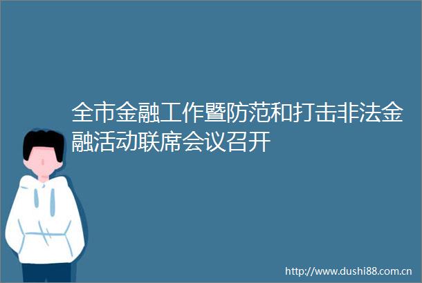 全市金融工作暨防范和打击金融活动联席会议召开