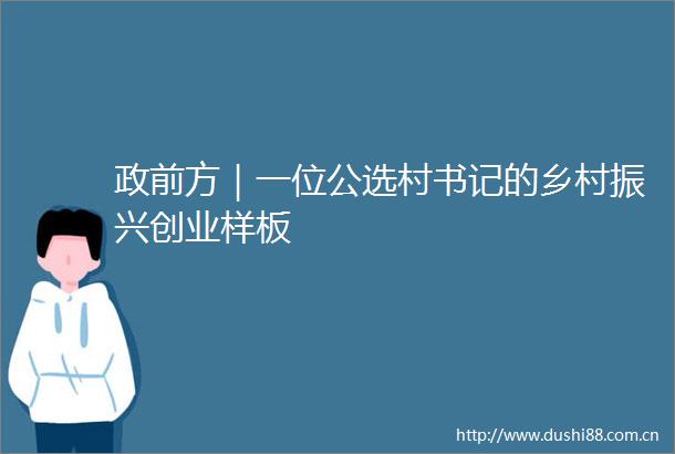 政前方｜一位公选村书记的乡村振兴创业样板