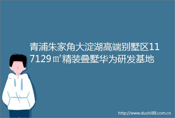 青浦朱家角大淀湖高端别墅区117129㎡精装叠墅华为研发基地直接利好