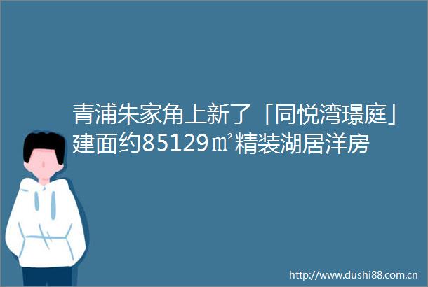 青浦朱家角上新了「同悦湾璟庭」建面约85129㎡精装湖居洋房amp叠加指导价约44万㎡