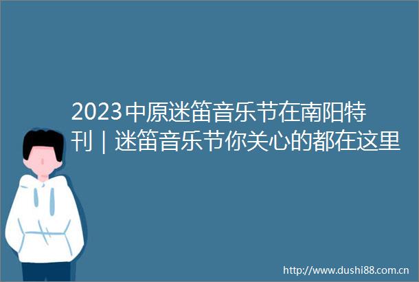 2023中原迷笛音乐节在南阳特刊｜迷笛音乐节你关心的都在这里我市相关部门负责人就交通住宿餐饮购物旅游答记者问