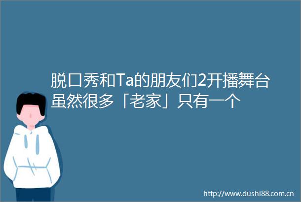 脱口秀和Ta的朋友们2开播舞台虽然很多「老家」只有一个