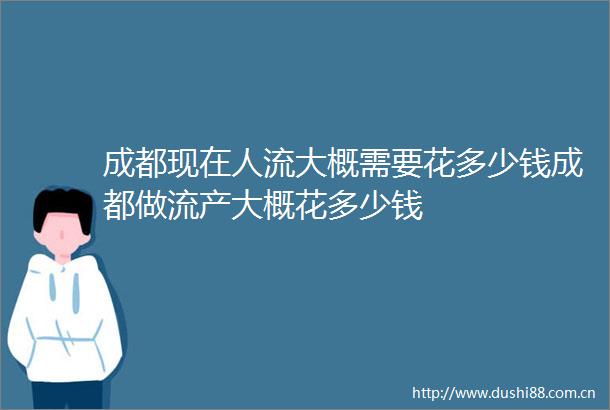 成都现在人流大概需要花多少钱成都做流产大概花多少钱