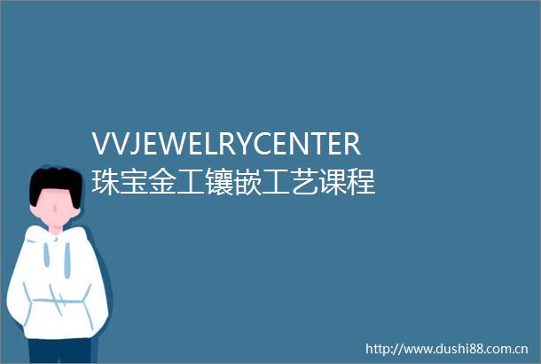 VVJEWELRYCENTER珠宝金工镶嵌工艺课程