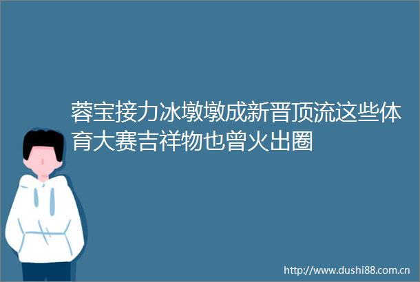 蓉宝接力冰墩墩成新晋顶流这些体育大赛吉祥物也曾火出圈