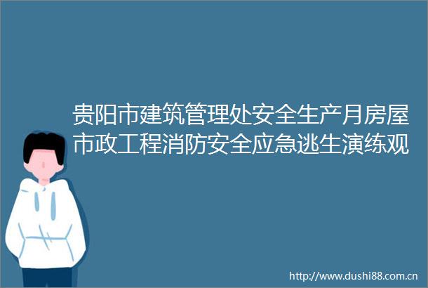 贵阳市建筑管理处安全生产月房屋市政工程消防安全应急逃生演练观摩会成功举行