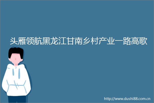 头雁领航黑龙江甘南乡村产业一路高歌