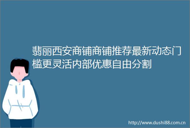 翡丽西安商铺商铺推荐最新动态门槛更灵活内部优惠自由分割