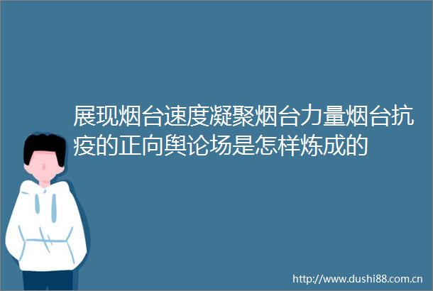 展现烟台速度凝聚烟台力量烟台抗疫的正向舆论场是怎样炼成的
