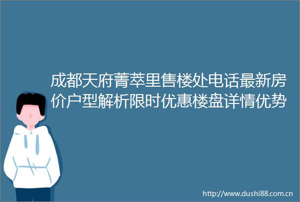 成都天府菁萃里售楼处电话最新房价户型解析限时优惠楼盘详情优势分析配套测评