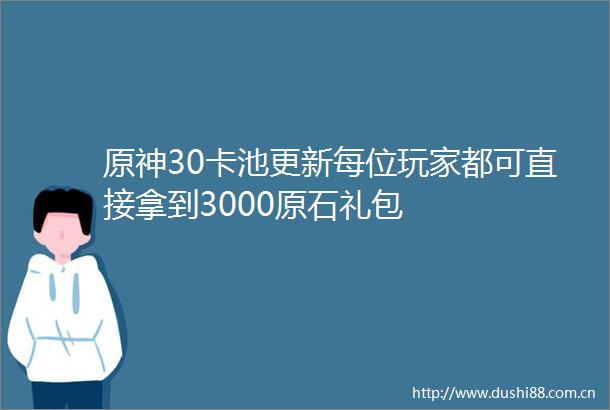 原神30卡池更新每位玩家都可直接拿到3000原石礼包