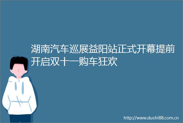 湖南汽车巡展益阳站正式开幕提前开启双十一购车狂欢