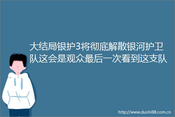 大结局银护3将彻底解散银河护卫队这会是观众最后一次看到这支队伍