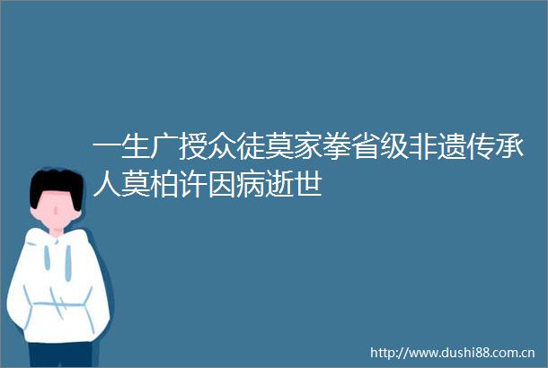 一生广授众徒莫家拳省级非遗传承人莫柏许因病逝世