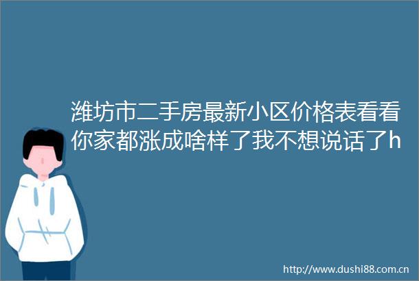 潍坊市二手房最新小区价格表看看你家都涨成啥样了我不想说话了hellip