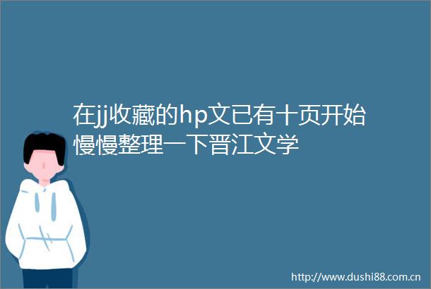 在jj收藏的hp文已有十页开始慢慢整理一下晋江文学