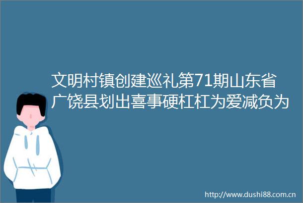 文明村镇创建巡礼第71期山东省广饶县划出喜事硬杠杠为爱减负为幸福加分