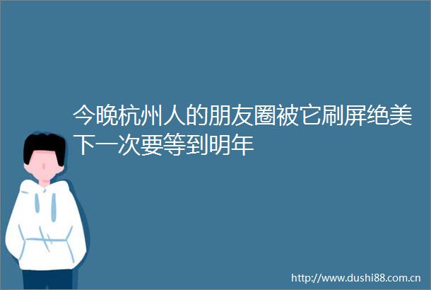 今晚杭州人的朋友圈被它刷屏绝美下一次要等到明年