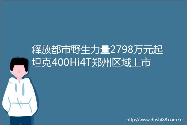 释放都市野生力量2798万元起坦克400Hi4T郑州区域上市