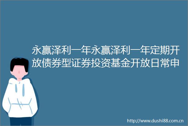 永赢泽利一年永赢泽利一年定期开放债券型证券投资基金开放日常申购赎回转换业务的公告