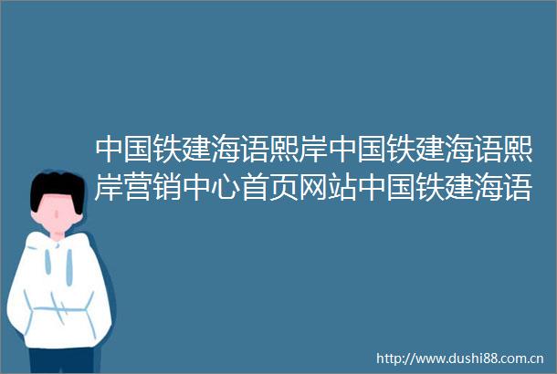 铁建海语熙岸铁建海语熙岸营销中心首页网站铁建海语熙岸售楼处欢迎您楼盘详情最新价格户型图容积率售楼处