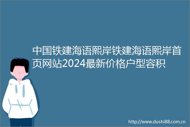 铁建海语熙岸铁建海语熙岸首页网站2024最新价格户型容积率小区环境