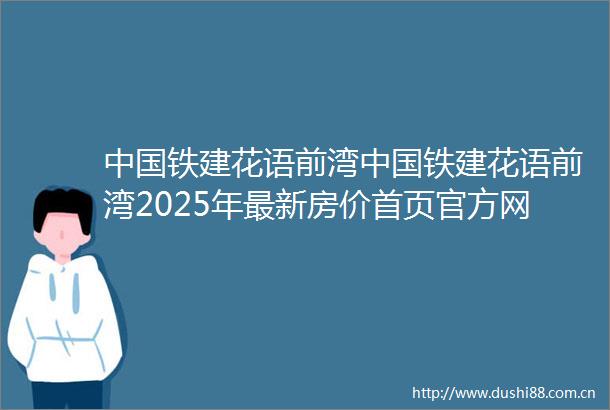 铁建花语前湾铁建花语前湾2025年最新房价首页官方网站铁建花语前湾样板间户型配套