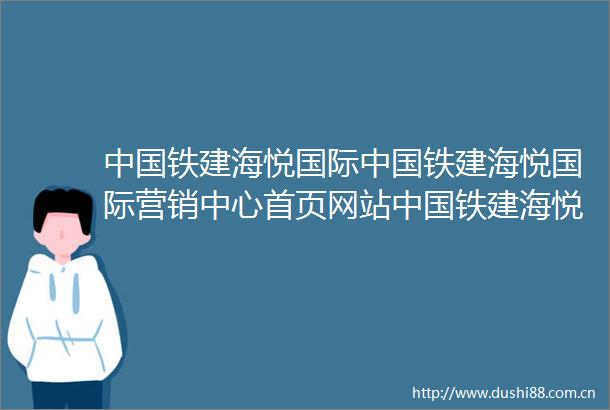 铁建海悦国际铁建海悦国际营销中心首页网站铁建海悦国际售楼处欢迎您楼盘详情最新价格户型图容积率售楼处