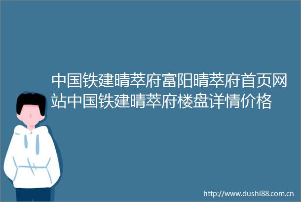 铁建晴萃府富阳晴萃府首页网站铁建晴萃府楼盘详情价格