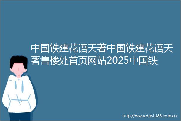 铁建花语天著铁建花语天著售楼处首页网站2025铁建花语天著欢迎您售楼处电话地址备案价楼盘详情
