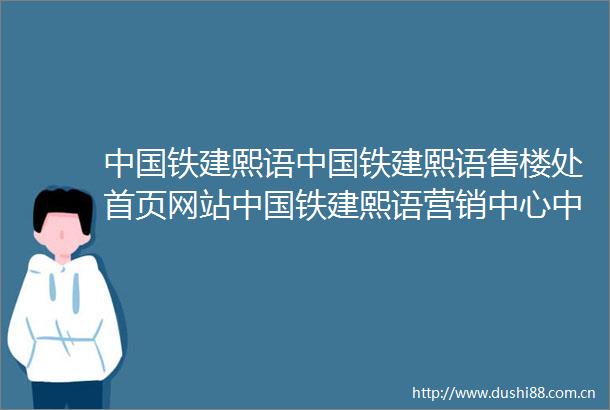 铁建熙语铁建熙语售楼处首页网站铁建熙语营销中心铁建熙语欢迎您楼盘详情最新价格户型图容积率