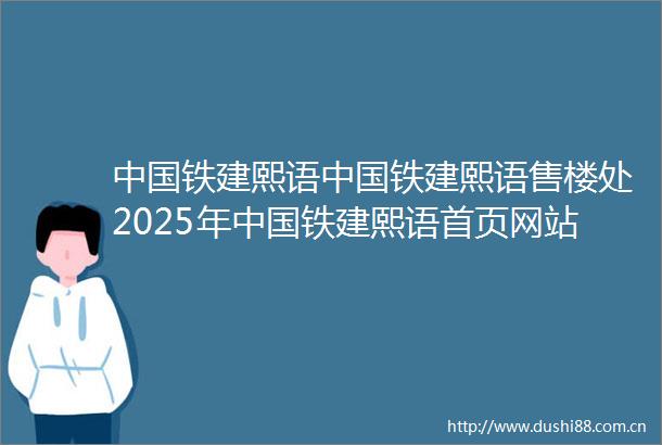 铁建熙语铁建熙语售楼处2025年铁建熙语首页网站铁建熙语楼盘详情铁建熙语价格户型