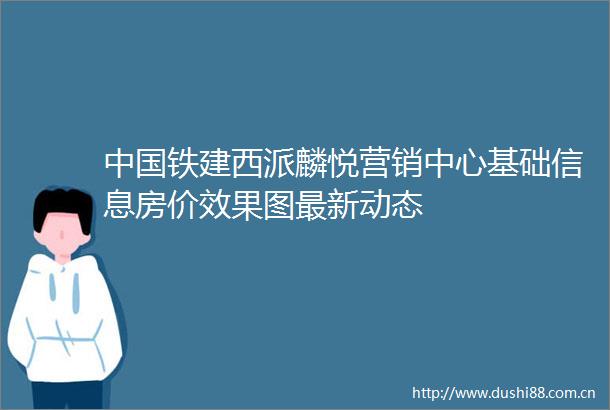 铁建西派麟悦营销中心基础信息房价效果图最新动态