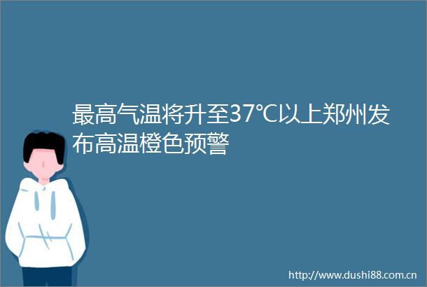 最高气温将升至37℃以上郑州发布高温橙色预警