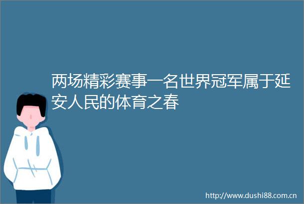 两场精彩赛事一名世界冠军属于延安的体育之春
