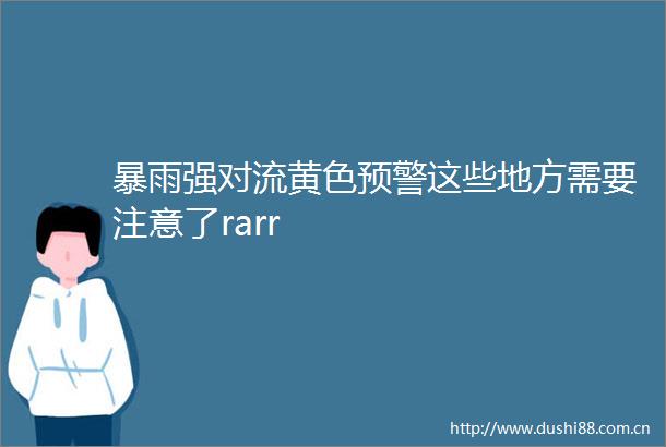 暴雨强对流黄色预警这些地方需要注意了rarr