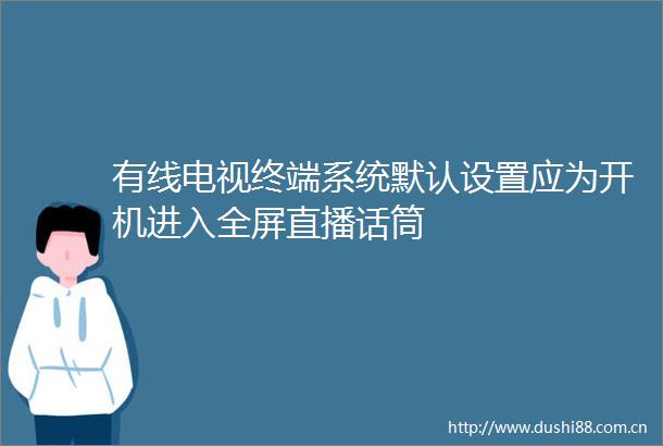 有线电视终端系统默认设置应为开机进入全屏直播话筒