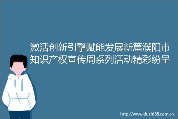 激活创新引擎赋能发展新篇濮阳市知识产权宣传周系列活动精彩纷呈